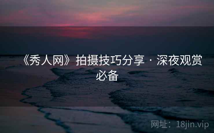 《秀人网》拍摄技巧分享 · 深夜观赏必备