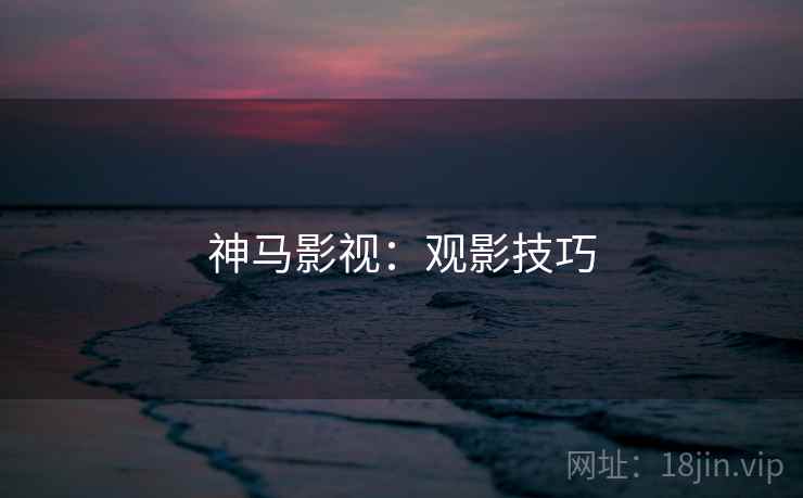 神马影视:观影技巧 神马影视:观影技巧